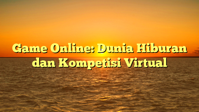 Game Online: Dunia Hiburan dan Kompetisi Virtual