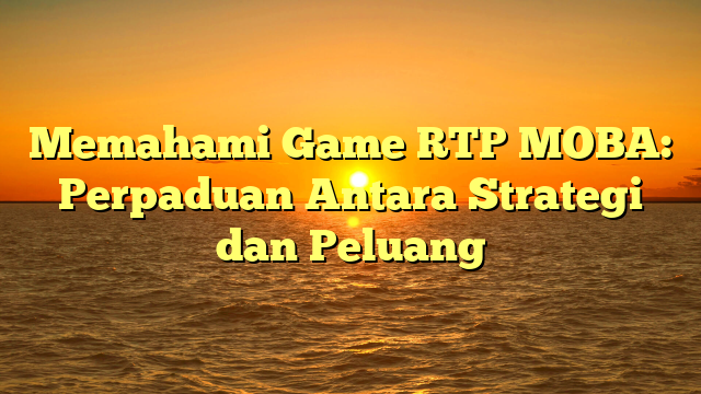 Memahami Game RTP MOBA: Perpaduan Antara Strategi dan Peluang