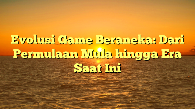 Evolusi Game Beraneka: Dari Permulaan Mula hingga Era Saat Ini