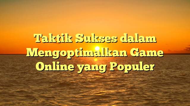 Taktik Sukses dalam Mengoptimalkan Game Online yang Populer