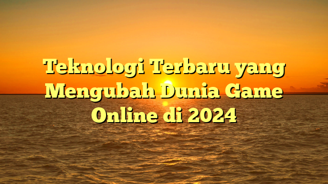 Teknologi Terbaru yang Mengubah Dunia Game Online di 2024