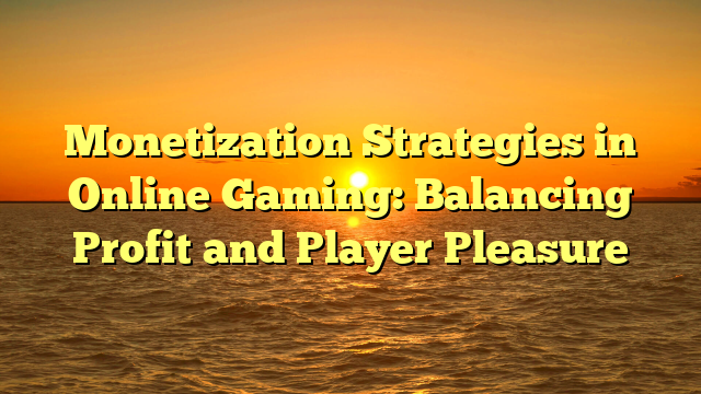 Monetization Strategies in Online Gaming: Balancing Profit and Player Pleasure