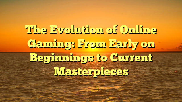 The Evolution of Online Gaming: From Early on Beginnings to Current Masterpieces