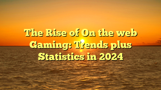 The Rise of On the web Gaming: Trends plus Statistics in 2024